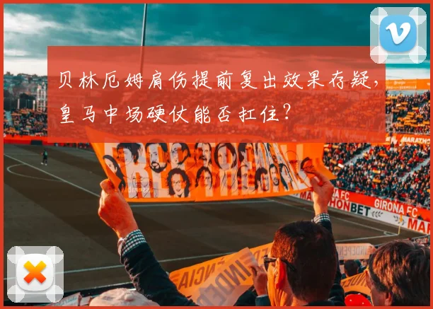 贝林厄姆肩伤提前复出效果存疑，皇马中场硬仗能否扛住？