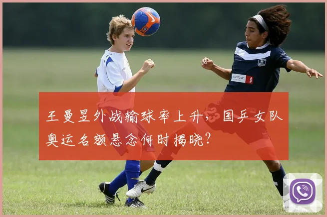 王曼昱外战输球率上升，国乒女队奥运名额悬念何时揭晓？