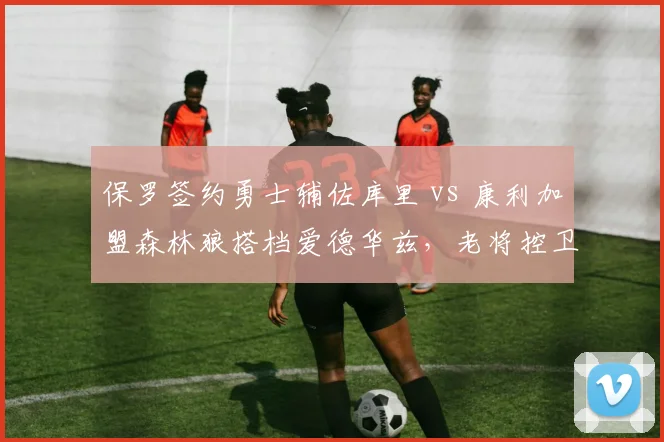 保罗签约勇士辅佐库里 vs 康利加盟森林狼搭档爱德华兹，老将控卫经验与伤病风险对比