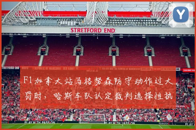F1加拿大站马格努森防守动作过大罚时，哈斯车队认定裁判选择性执法
