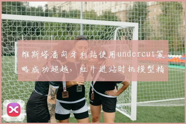 维斯塔潘匈牙利站使用undercut策略成功超越，红牛进站时机模型精准度达98%