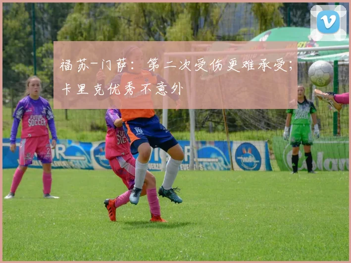 福苏-门萨：第二次受伤更难承受；卡里克优秀不意外