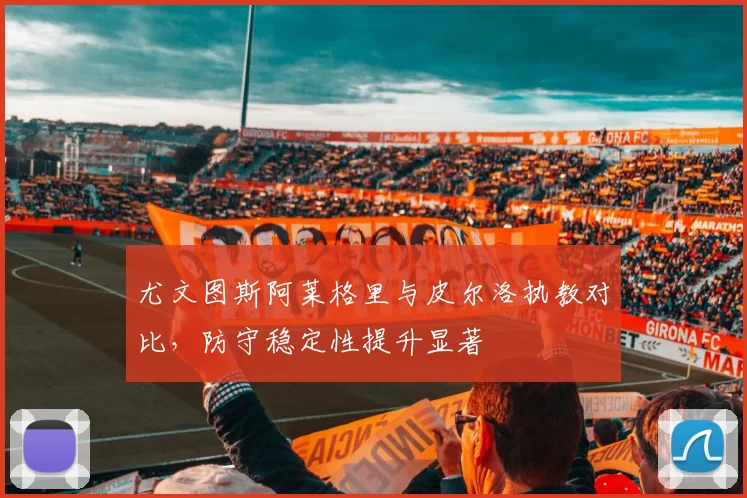 尤文图斯阿莱格里与皮尔洛执教对比，防守稳定性提升显著
