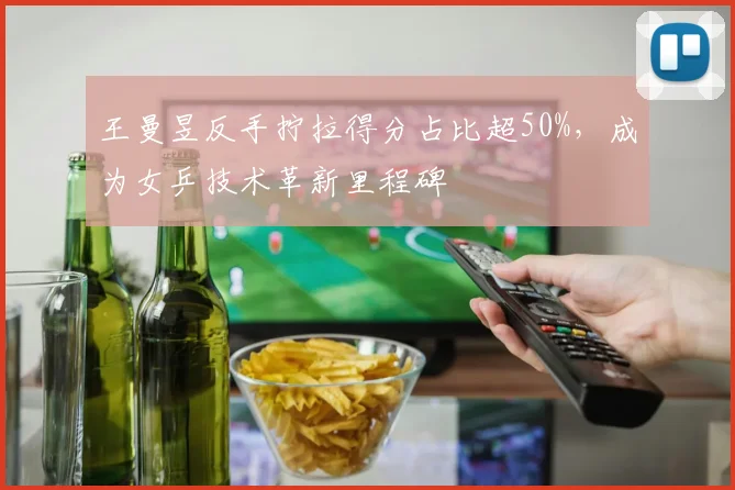 王曼昱反手拧拉得分占比超50%，成为女乒技术革新里程碑