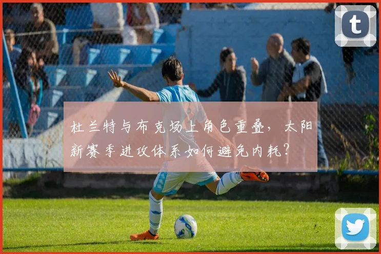 杜兰特与布克场上角色重叠，太阳新赛季进攻体系如何避免内耗？