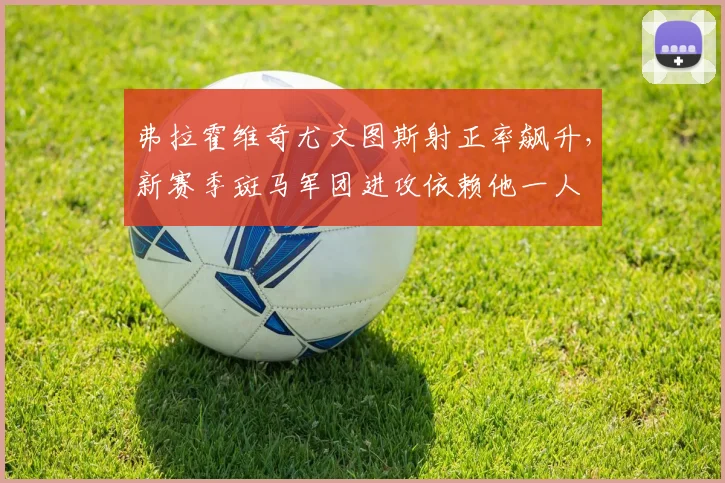 弗拉霍维奇尤文图斯射正率飙升，新赛季斑马军团进攻依赖他一人