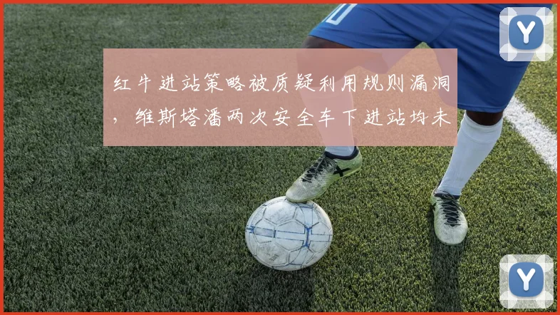 红牛进站策略被质疑利用规则漏洞，维斯塔潘两次安全车下进站均未受罚