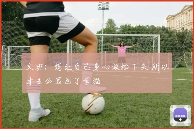 文班：想让自己身心放松下来 所以才去公园画了素描