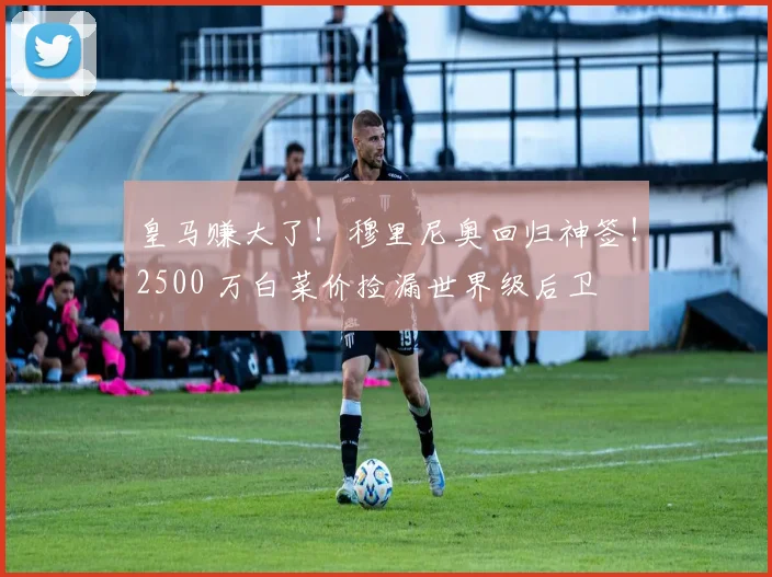 皇马赚大了！穆里尼奥回归神签！2500 万白菜价捡漏世界级后卫