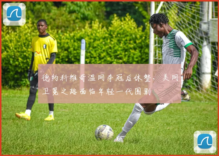 德约科维奇温网夺冠后休整，美网卫冕之路面临年轻一代围剿
