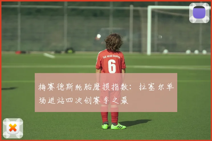 梅赛德斯轮胎磨损指数：拉塞尔单场进站四次创赛季之最