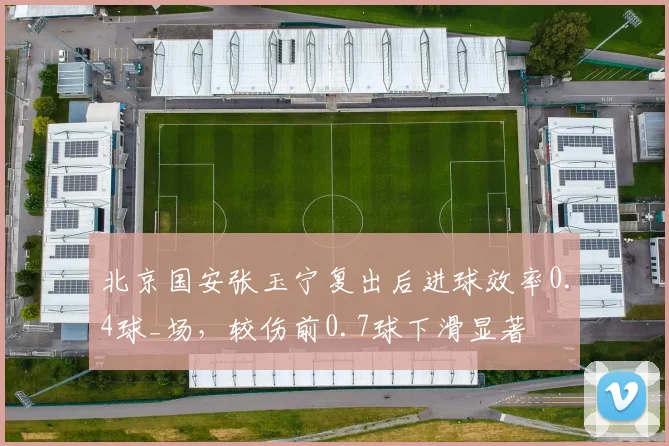 北京国安张玉宁复出后进球效率0.4球_场，较伤前0.7球下滑显著