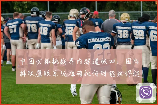 中国女排挑战界内球遭驳回，国际排联鹰眼系统准确性何时能经得起考验？